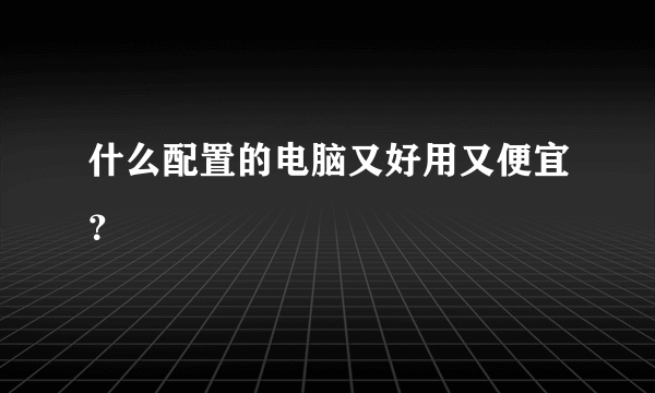 什么配置的电脑又好用又便宜？