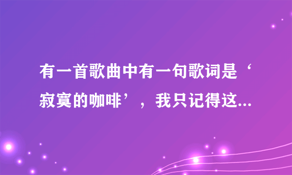 有一首歌曲中有一句歌词是‘寂寞的咖啡’，我只记得这一句，求歌名！！！！！