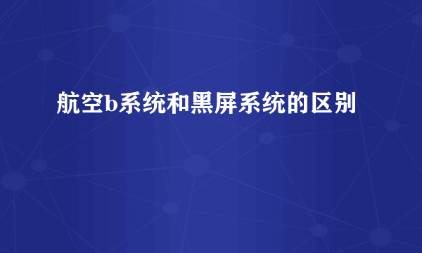 航空b系统和黑屏系统的区别