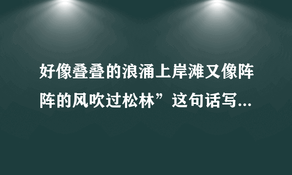 好像叠叠的浪涌上岸滩又像阵阵的风吹过松林”这句话写出瀑布的A声音B形态选哪个？