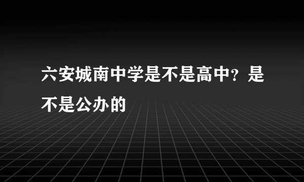 六安城南中学是不是高中？是不是公办的