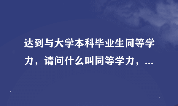 达到与大学本科毕业生同等学力，请问什么叫同等学力，怎么样就达到同等学力了？