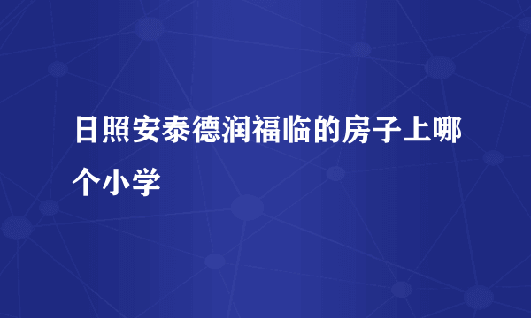 日照安泰德润福临的房子上哪个小学