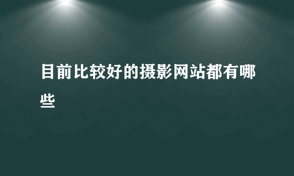 目前比较好的摄影网站都有哪些