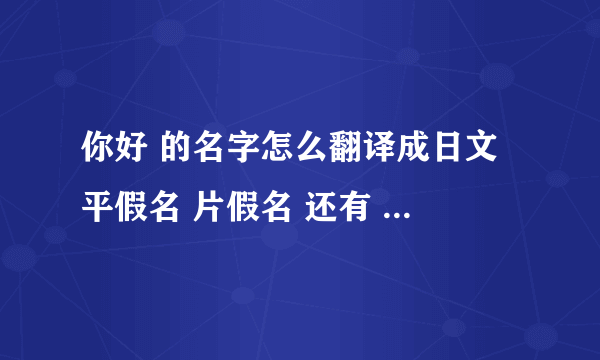 你好 的名字怎么翻译成日文 平假名 片假名 还有 姓（全角カタカナ） 怎么写 名（全角カタカナ） 怎么写