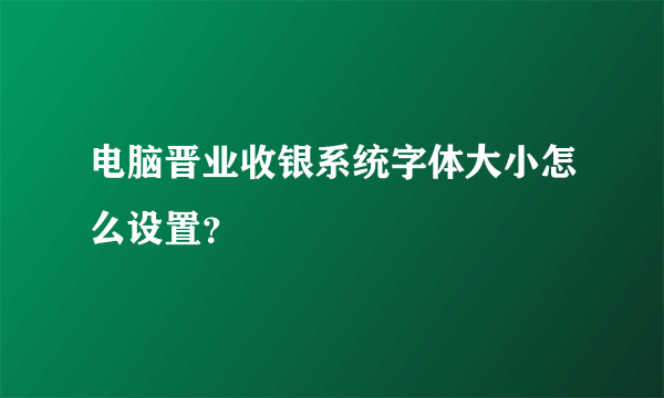 电脑晋业收银系统字体大小怎么设置？