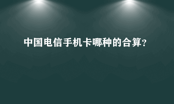 中国电信手机卡哪种的合算？