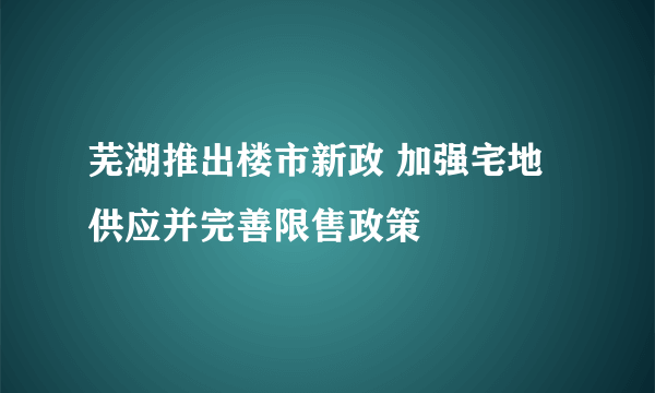 芜湖推出楼市新政 加强宅地供应并完善限售政策