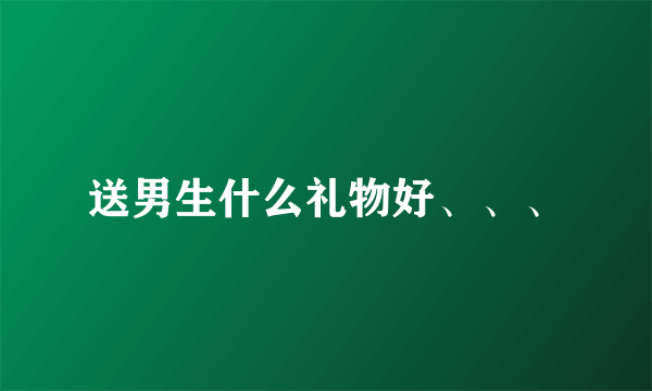 送男生什么礼物好、、、