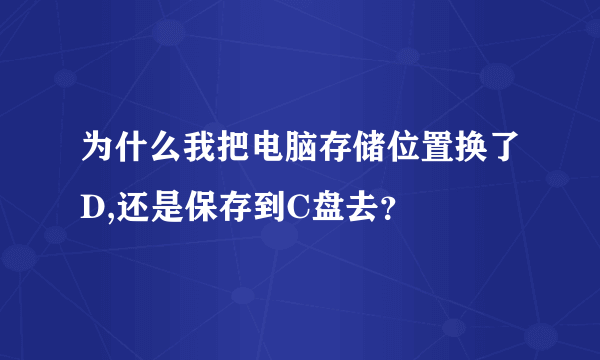 为什么我把电脑存储位置换了D,还是保存到C盘去？