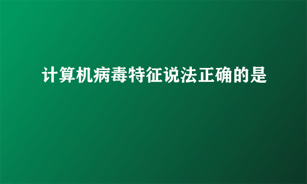 计算机病毒特征说法正确的是