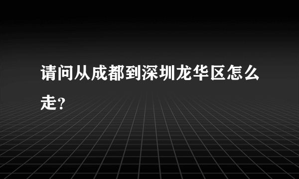 请问从成都到深圳龙华区怎么走？