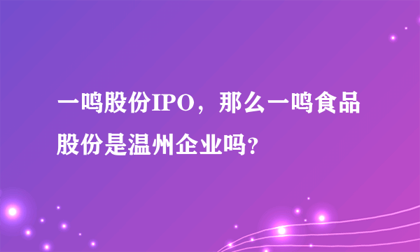 一鸣股份IPO，那么一鸣食品股份是温州企业吗？