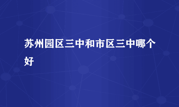 苏州园区三中和市区三中哪个好