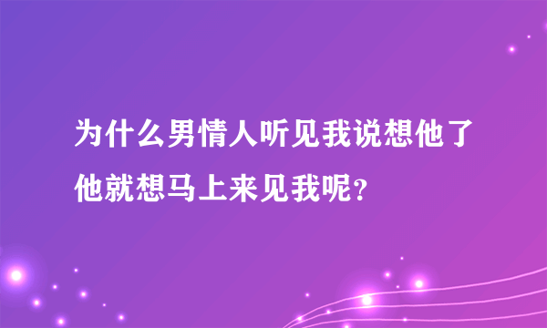 为什么男情人听见我说想他了他就想马上来见我呢？