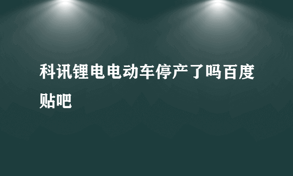 科讯锂电电动车停产了吗百度贴吧