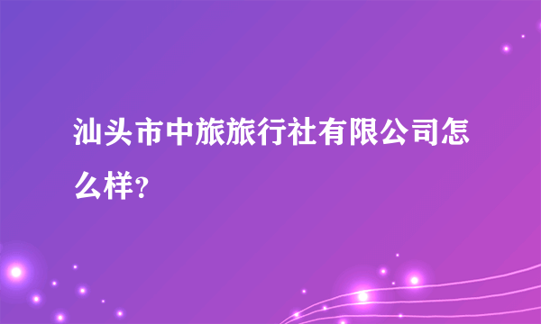 汕头市中旅旅行社有限公司怎么样？