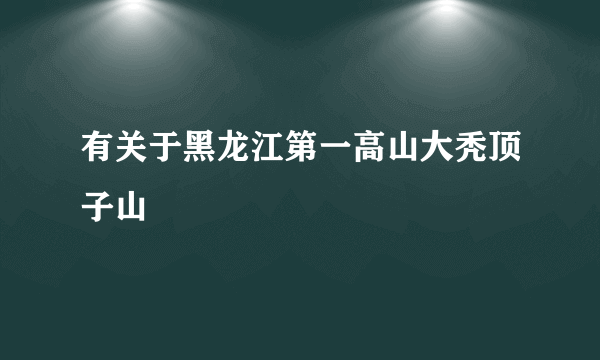 有关于黑龙江第一高山大秃顶子山