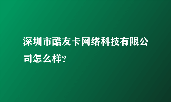 深圳市酷友卡网络科技有限公司怎么样？