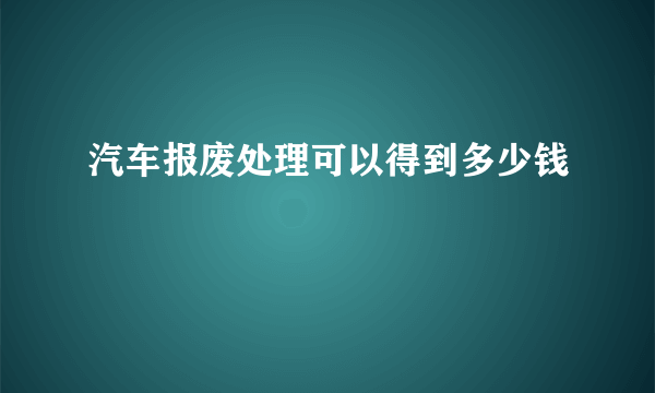 汽车报废处理可以得到多少钱