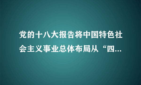 党的十八大报告将中国特色社会主义事业总体布局从“四位一体”扩展为“五位一体”？