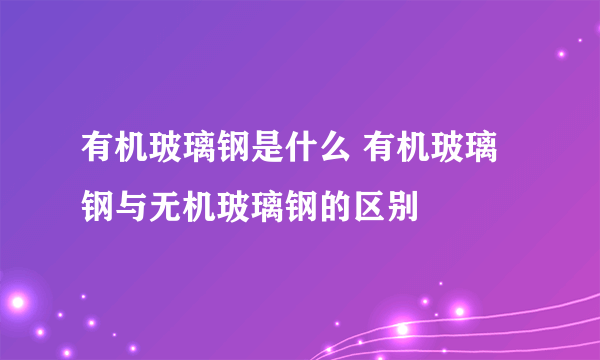 有机玻璃钢是什么 有机玻璃钢与无机玻璃钢的区别