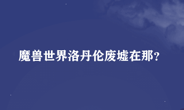 魔兽世界洛丹伦废墟在那？