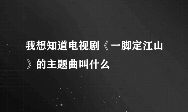 我想知道电视剧《一脚定江山》的主题曲叫什么