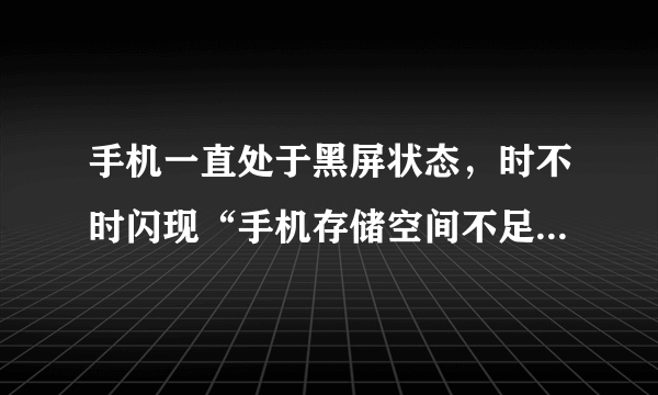 手机一直处于黑屏状态，时不时闪现“手机存储空间不足”的字样