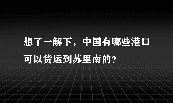 想了一解下，中国有哪些港口可以货运到苏里南的？