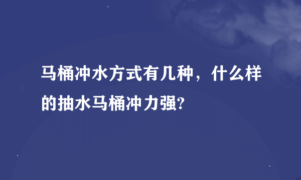 马桶冲水方式有几种，什么样的抽水马桶冲力强?