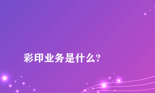 
彩印业务是什么?

