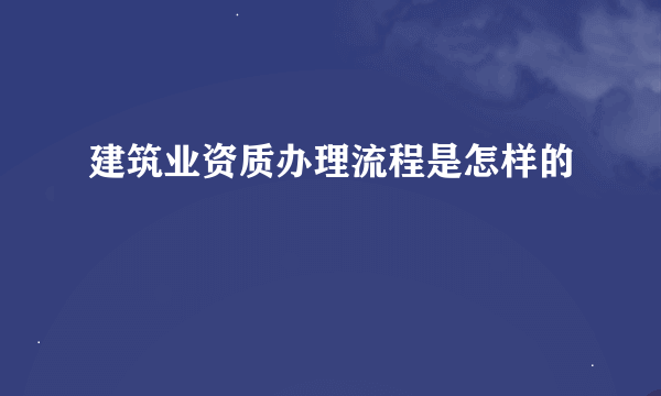 建筑业资质办理流程是怎样的