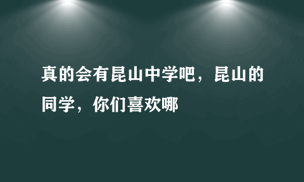 真的会有昆山中学吧，昆山的同学，你们喜欢哪