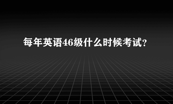 每年英语46级什么时候考试？