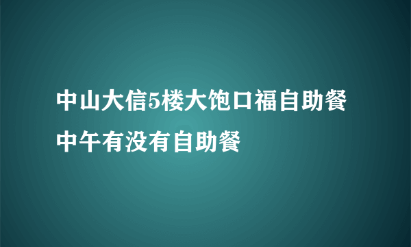 中山大信5楼大饱口福自助餐中午有没有自助餐