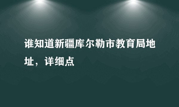 谁知道新疆库尔勒市教育局地址，详细点