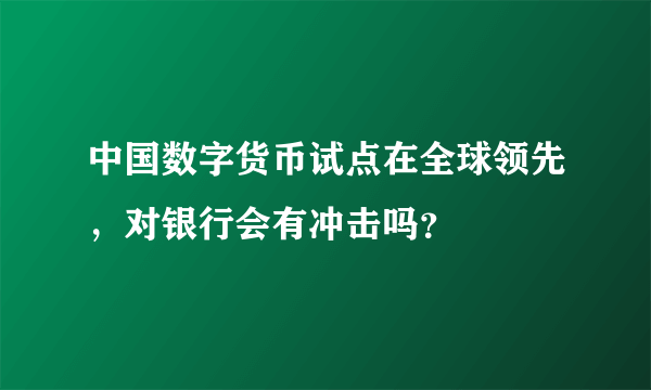 中国数字货币试点在全球领先，对银行会有冲击吗？