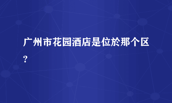 广州市花园酒店是位於那个区?