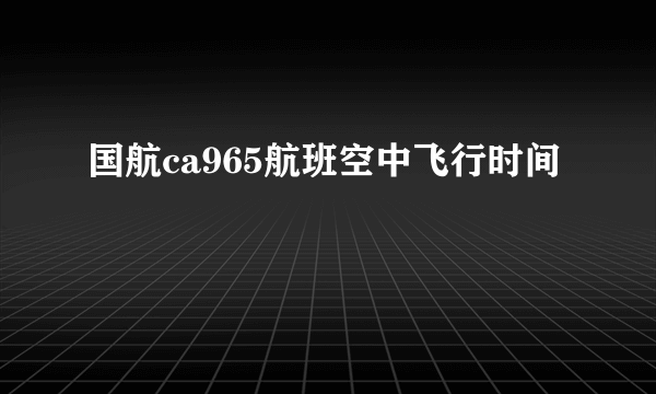 国航ca965航班空中飞行时间