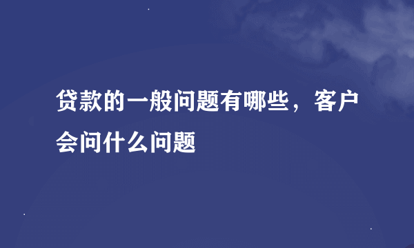 贷款的一般问题有哪些，客户会问什么问题