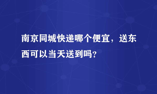 南京同城快递哪个便宜，送东西可以当天送到吗？