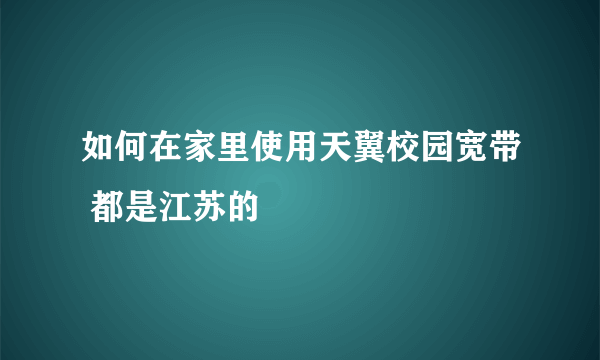 如何在家里使用天翼校园宽带 都是江苏的