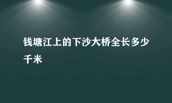 钱塘江上的下沙大桥全长多少千米