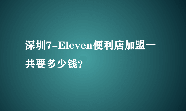 深圳7-Eleven便利店加盟一共要多少钱？