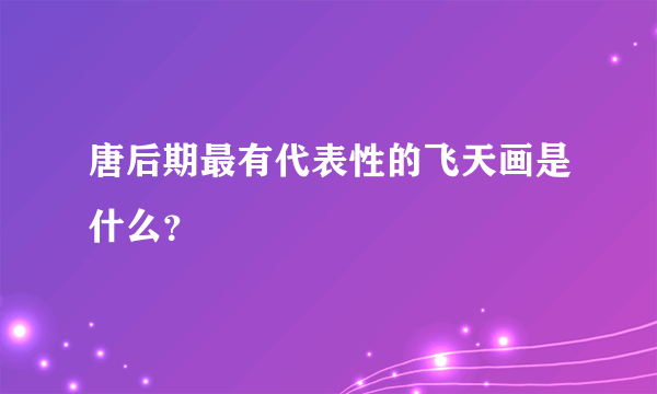 唐后期最有代表性的飞天画是什么？