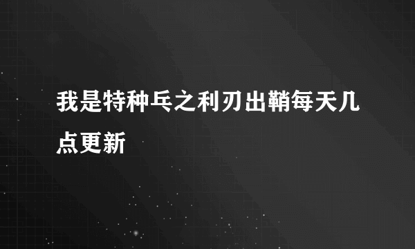 我是特种乓之利刃出鞘每天几点更新