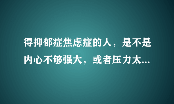 得抑郁症焦虑症的人，是不是内心不够强大，或者压力太大没有及时释放