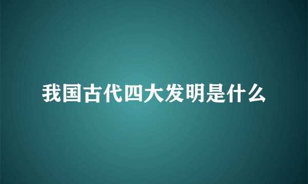 我国古代四大发明是什么