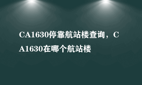 CA1630停靠航站楼查询，CA1630在哪个航站楼